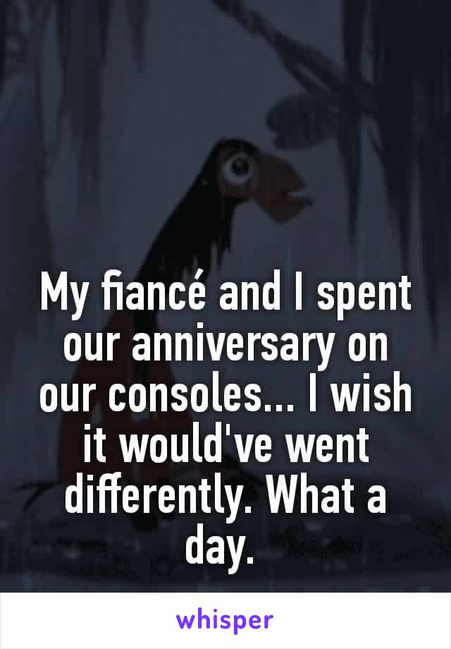 My fiancé and I spent our anniversary on our consoles... I wish it would've went differently. What a day. 