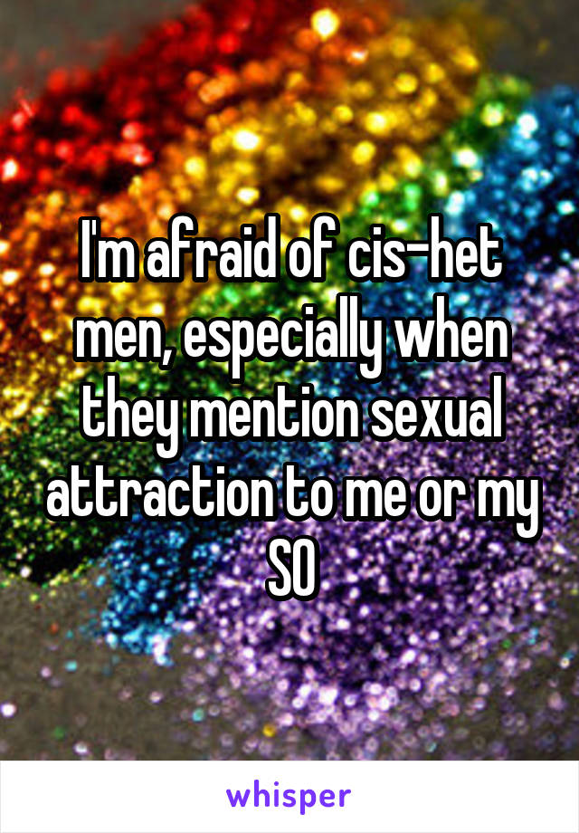 I'm afraid of cis-het men, especially when they mention sexual attraction to me or my SO