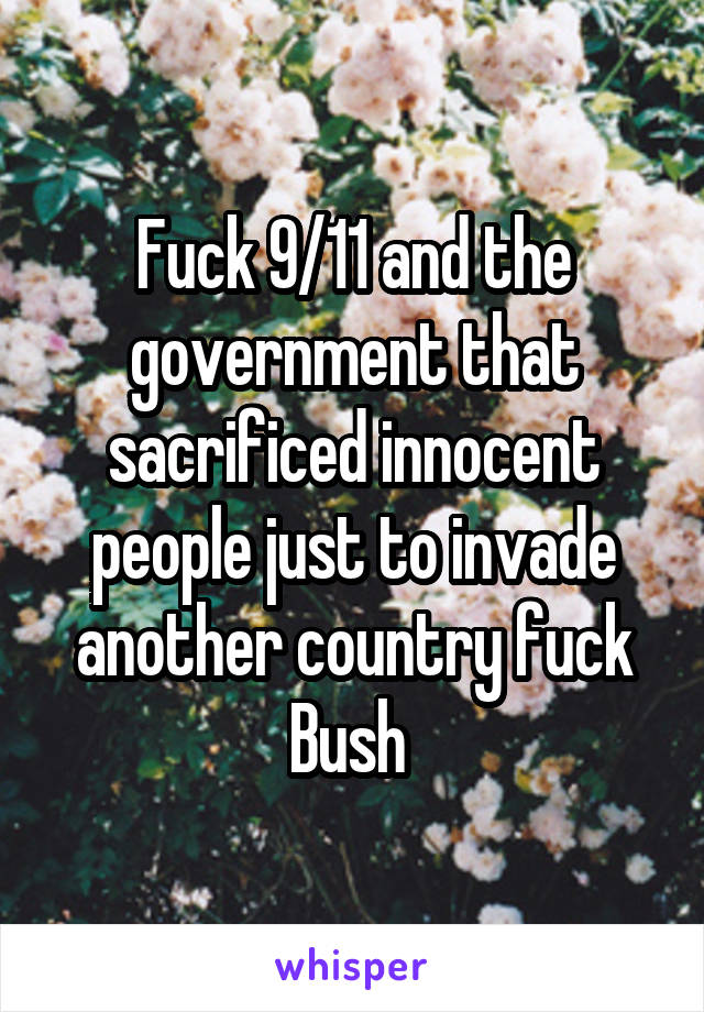 Fuck 9/11 and the government that sacrificed innocent people just to invade another country fuck Bush 