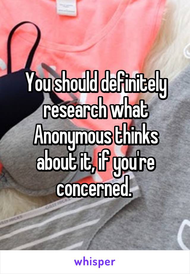 You should definitely research what Anonymous thinks about it, if you're concerned. 