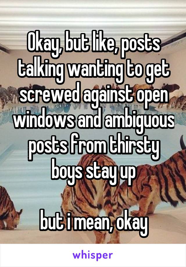 Okay, but like, posts talking wanting to get screwed against open windows and ambiguous posts from thirsty boys stay up

but i mean, okay
