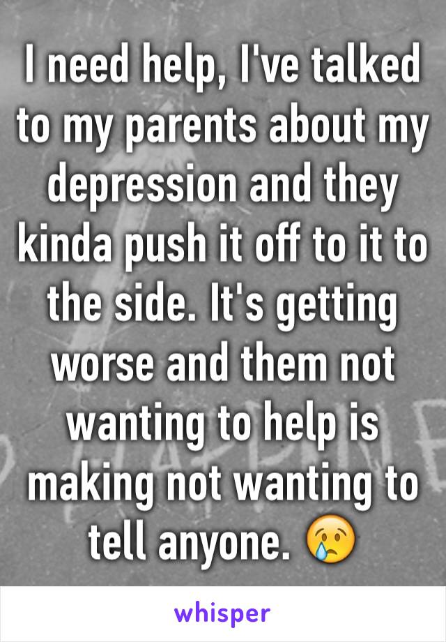 I need help, I've talked to my parents about my depression and they kinda push it off to it to the side. It's getting worse and them not wanting to help is making not wanting to tell anyone. 😢