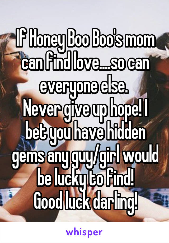 If Honey Boo Boo's mom can find love....so can everyone else. 
Never give up hope! I bet you have hidden gems any guy/girl would be lucky to find!
Good luck darling!