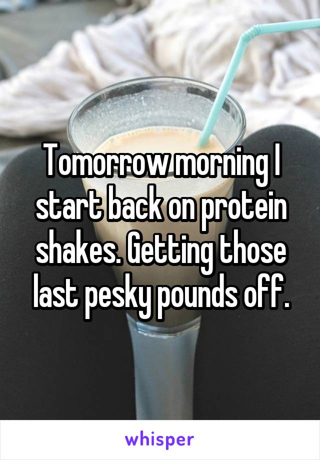 Tomorrow morning I start back on protein shakes. Getting those last pesky pounds off.