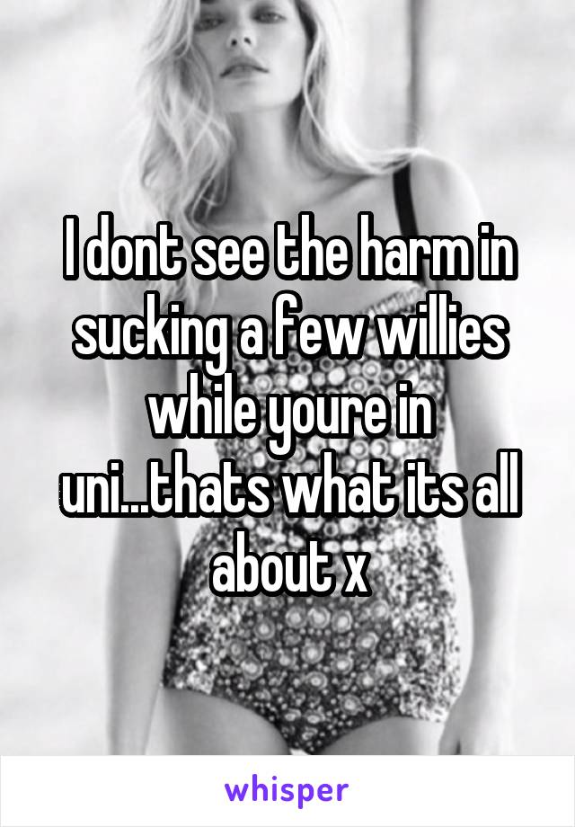I dont see the harm in sucking a few willies while youre in uni...thats what its all about x