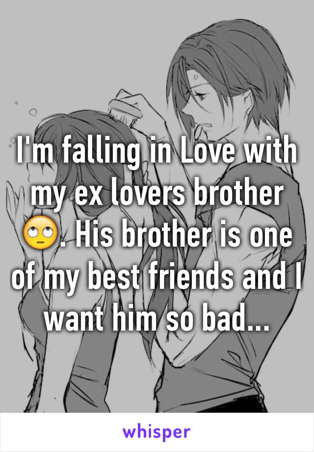 I'm falling in Love with my ex lovers brother 🙄. His brother is one of my best friends and I want him so bad...