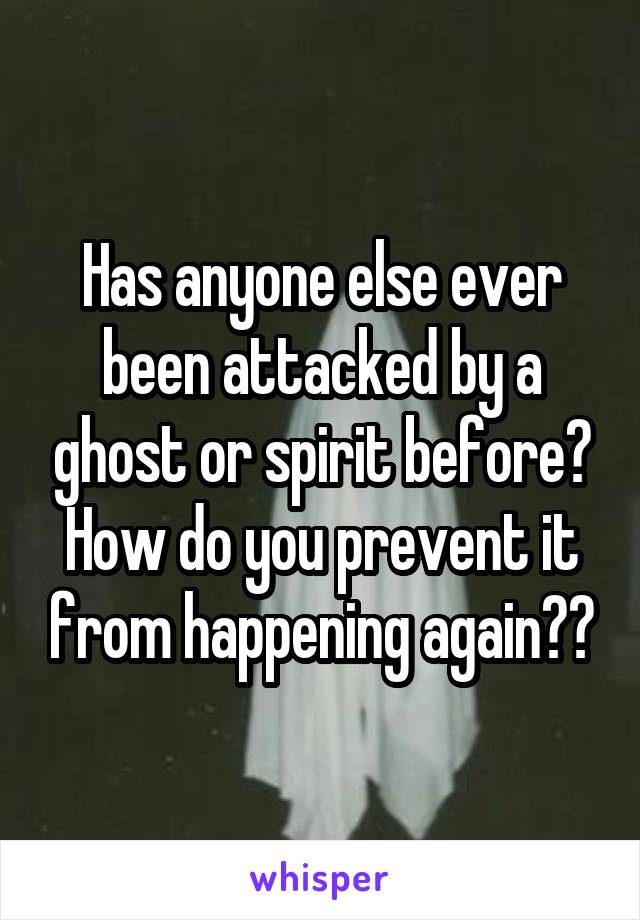 Has anyone else ever been attacked by a ghost or spirit before? How do you prevent it from happening again??