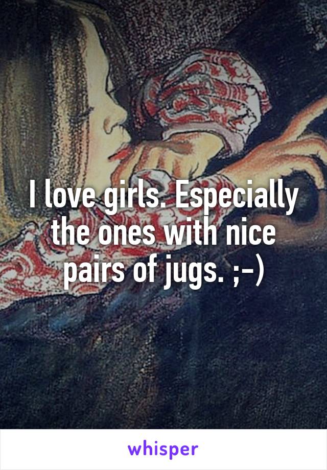 I love girls. Especially the ones with nice pairs of jugs. ;-)