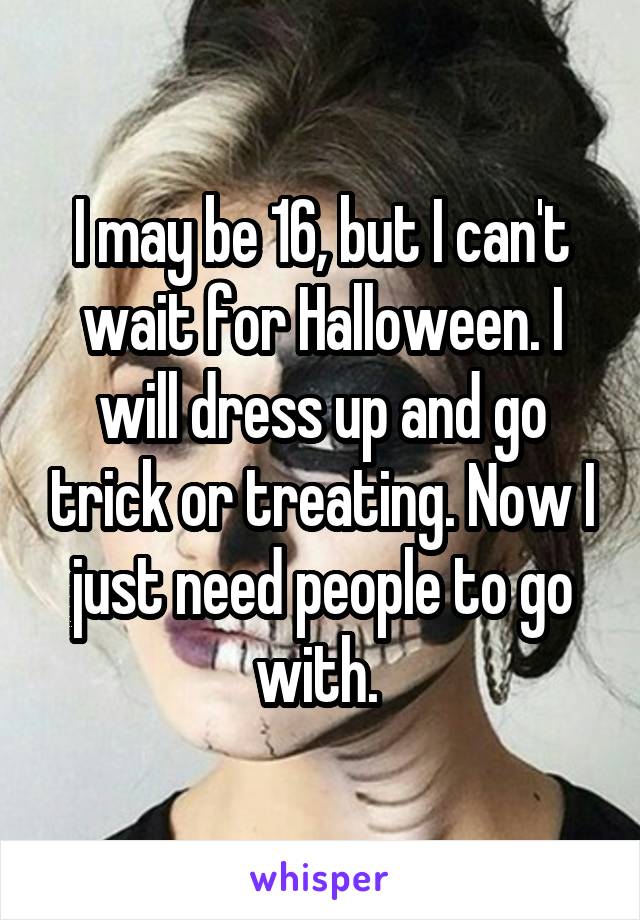 I may be 16, but I can't wait for Halloween. I will dress up and go trick or treating. Now I just need people to go with. 