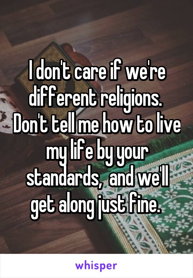 I don't care if we're different religions.  Don't tell me how to live my life by your standards,  and we'll get along just fine. 