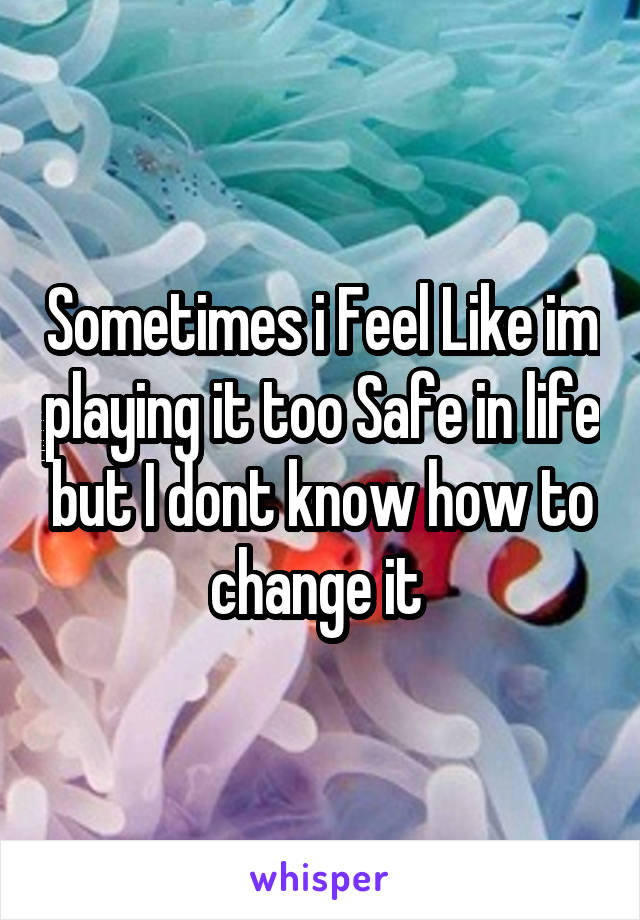 Sometimes i Feel Like im playing it too Safe in life but I dont know how to change it 