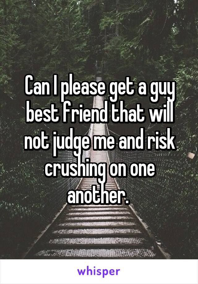 Can I please get a guy best friend that will not judge me and risk crushing on one another. 