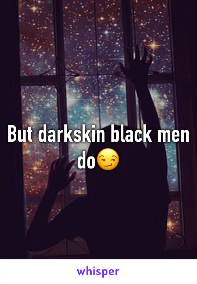 But darkskin black men do😏