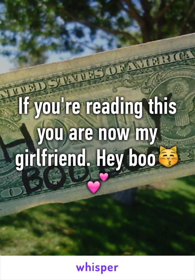 If you're reading this you are now my girlfriend. Hey boo😽💕