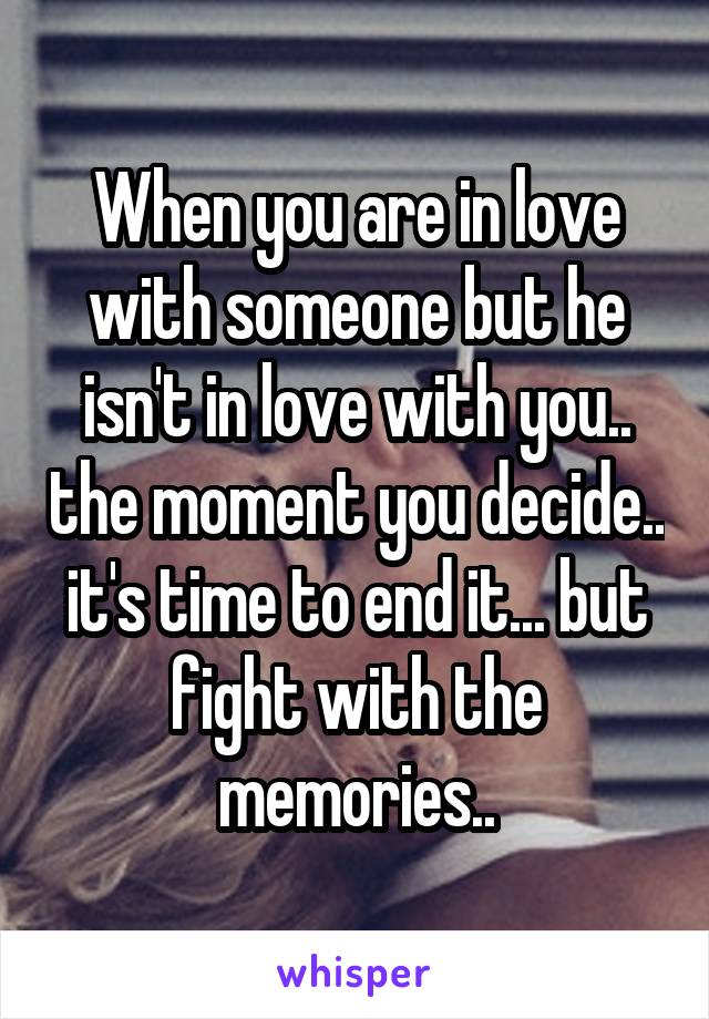 When you are in love with someone but he isn't in love with you.. the moment you decide.. it's time to end it... but fight with the memories..