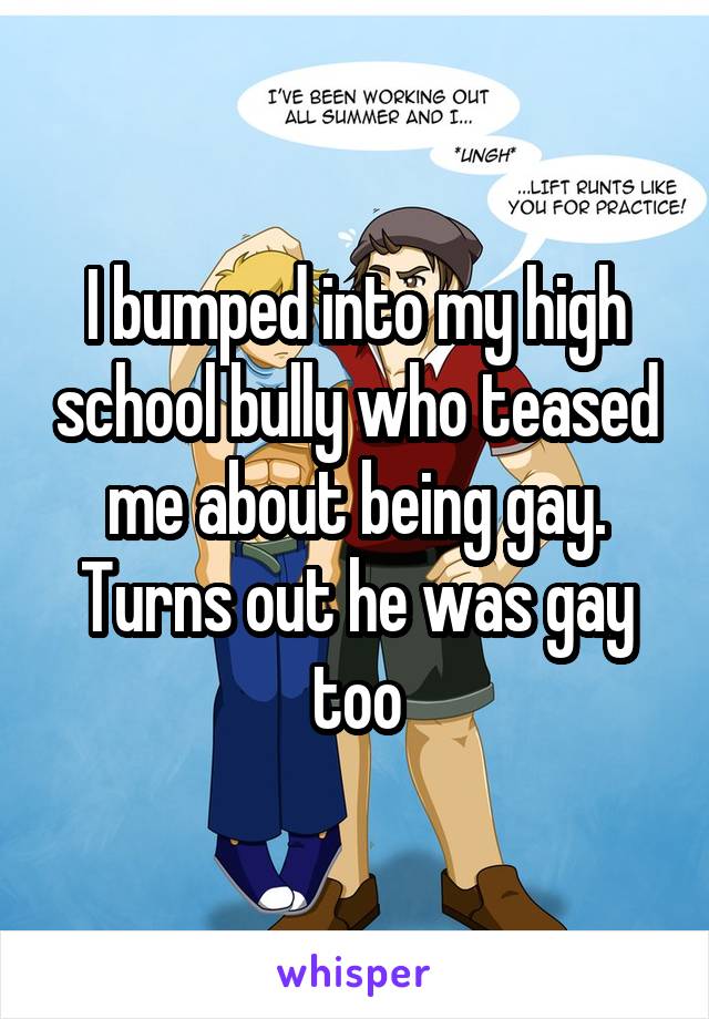 I bumped into my high school bully who teased me about being gay. Turns out he was gay too