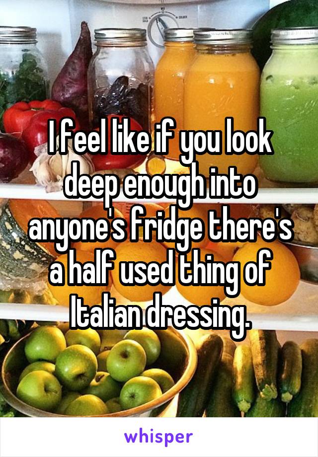 I feel like if you look deep enough into anyone's fridge there's a half used thing of Italian dressing.