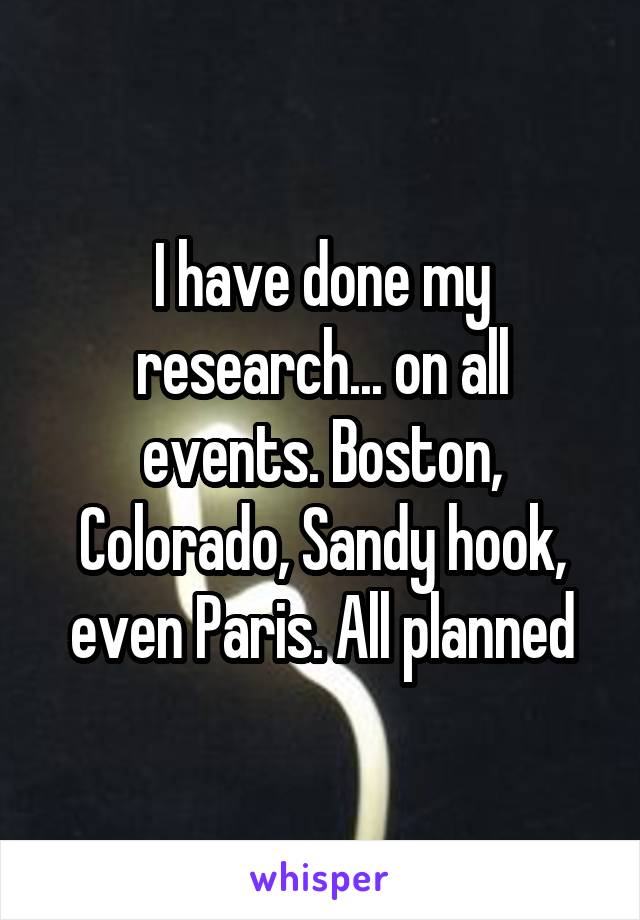 I have done my research... on all events. Boston, Colorado, Sandy hook, even Paris. All planned