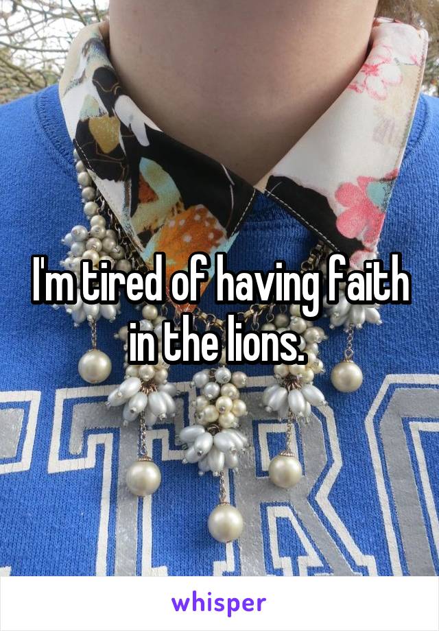 I'm tired of having faith in the lions. 
