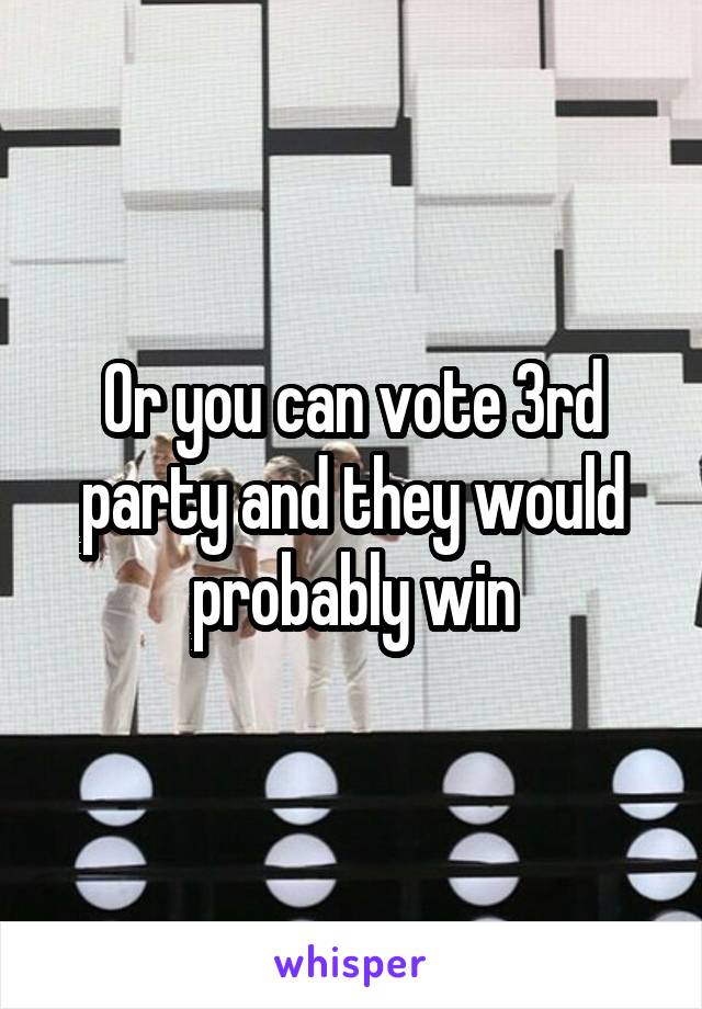 Or you can vote 3rd party and they would probably win