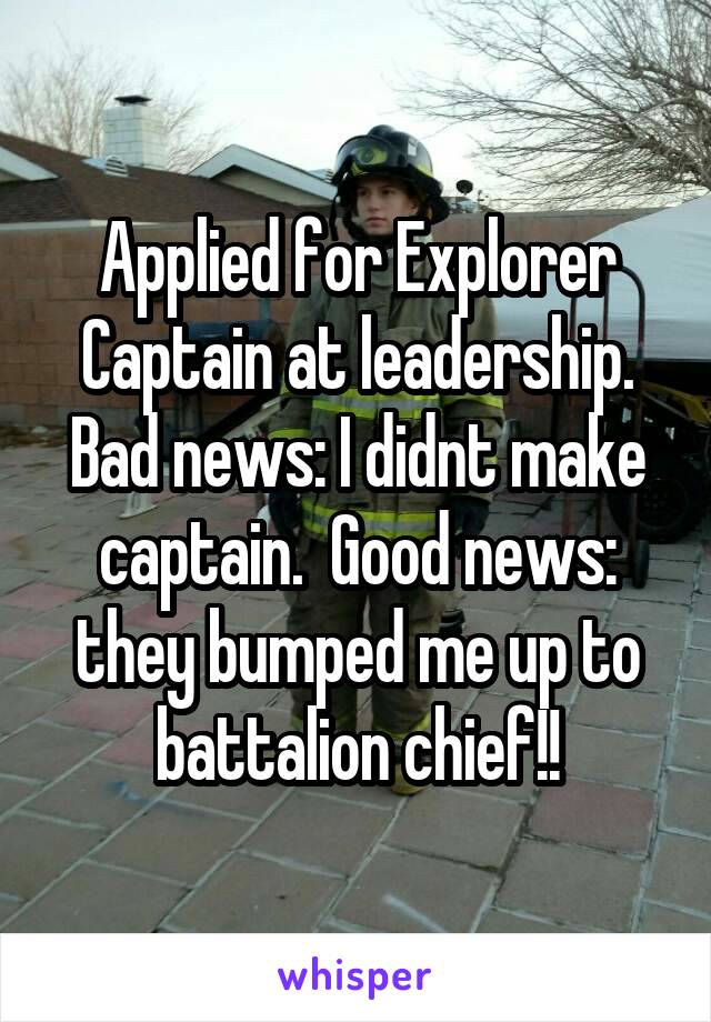 Applied for Explorer Captain at leadership.
Bad news: I didnt make captain.  Good news: they bumped me up to battalion chief!!