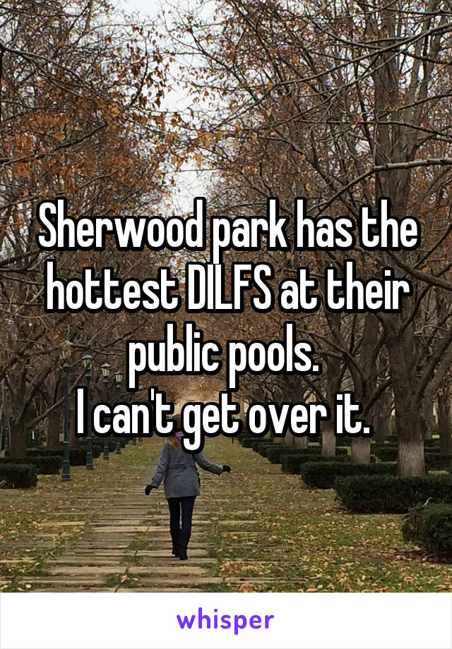 Sherwood park has the hottest DILFS at their public pools. 
I can't get over it. 