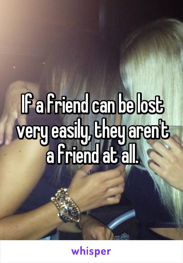 If a friend can be lost very easily, they aren't a friend at all.