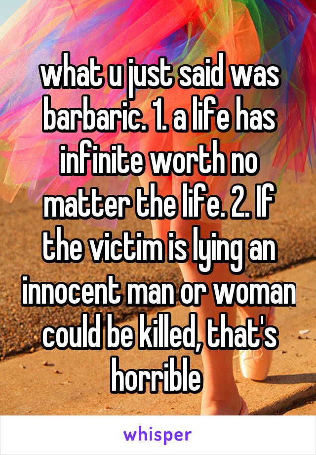 what u just said was barbaric. 1. a life has infinite worth no matter the life. 2. If the victim is lying an innocent man or woman could be killed, that's horrible 