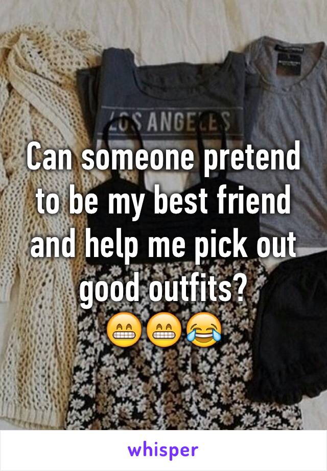 Can someone pretend to be my best friend and help me pick out good outfits?
😁😁😂