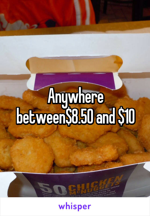 Anywhere between$8.50 and $10