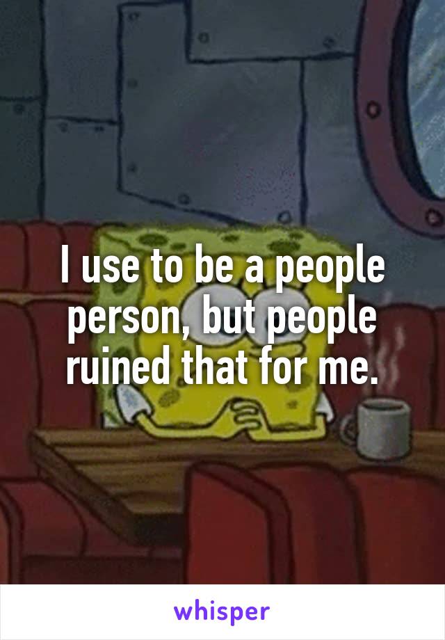 I use to be a people person, but people ruined that for me.