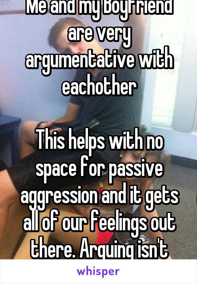 Me and my Boyfriend are very argumentative with eachother

This helps with no space for passive aggression and it gets all of our feelings out there. Arguing isn't always bad