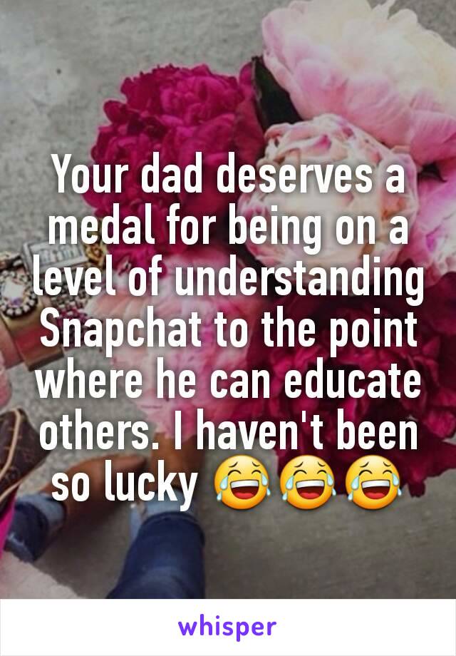 Your dad deserves a medal for being on a level of understanding Snapchat to the point where he can educate others. I haven't been so lucky 😂😂😂