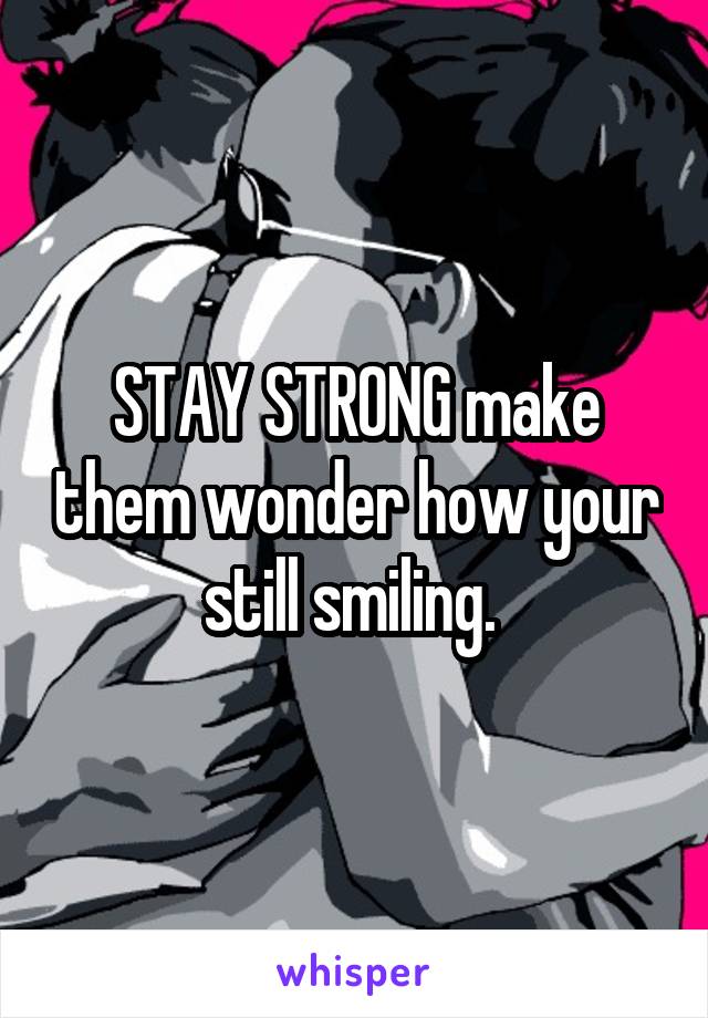 STAY STRONG make them wonder how your still smiling. 