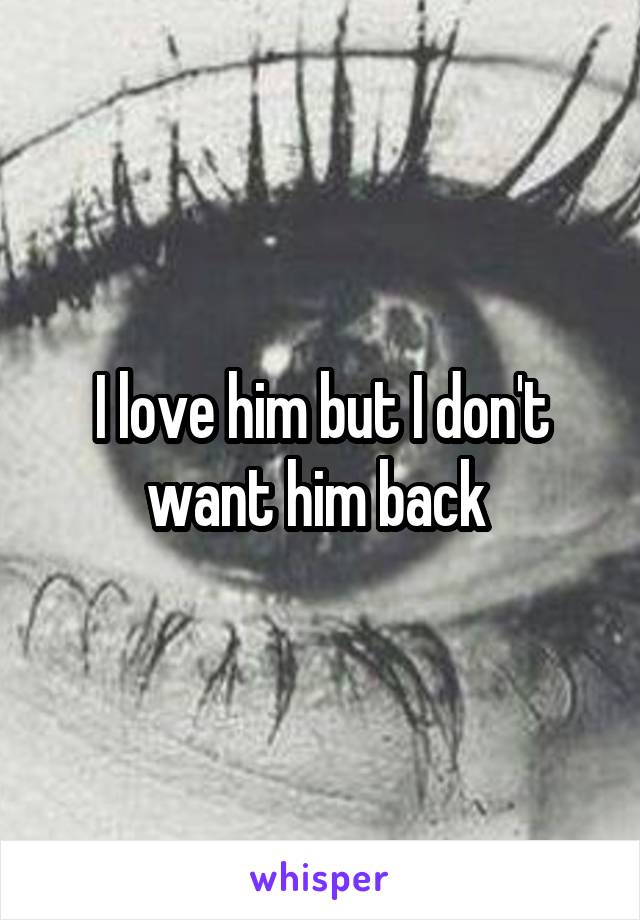 I love him but I don't want him back 