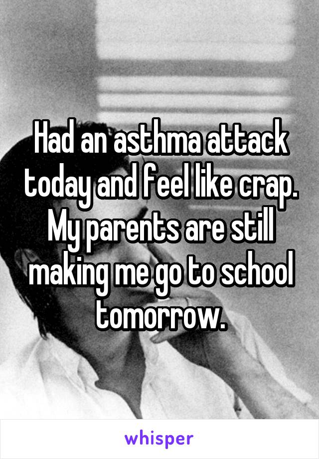 Had an asthma attack today and feel like crap. My parents are still making me go to school tomorrow.