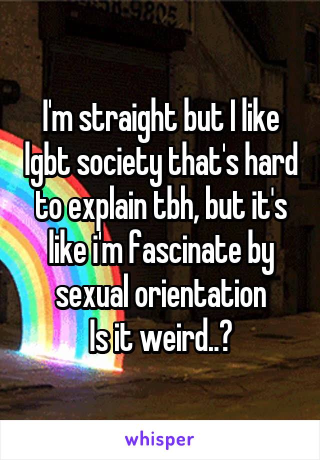 I'm straight but I like lgbt society that's hard to explain tbh, but it's like i'm fascinate by sexual orientation
Is it weird..?