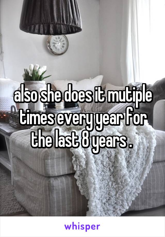 also she does it mutiple times every year for the last 8 years . 