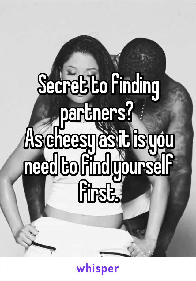 Secret to finding partners? 
As cheesy as it is you need to find yourself first.