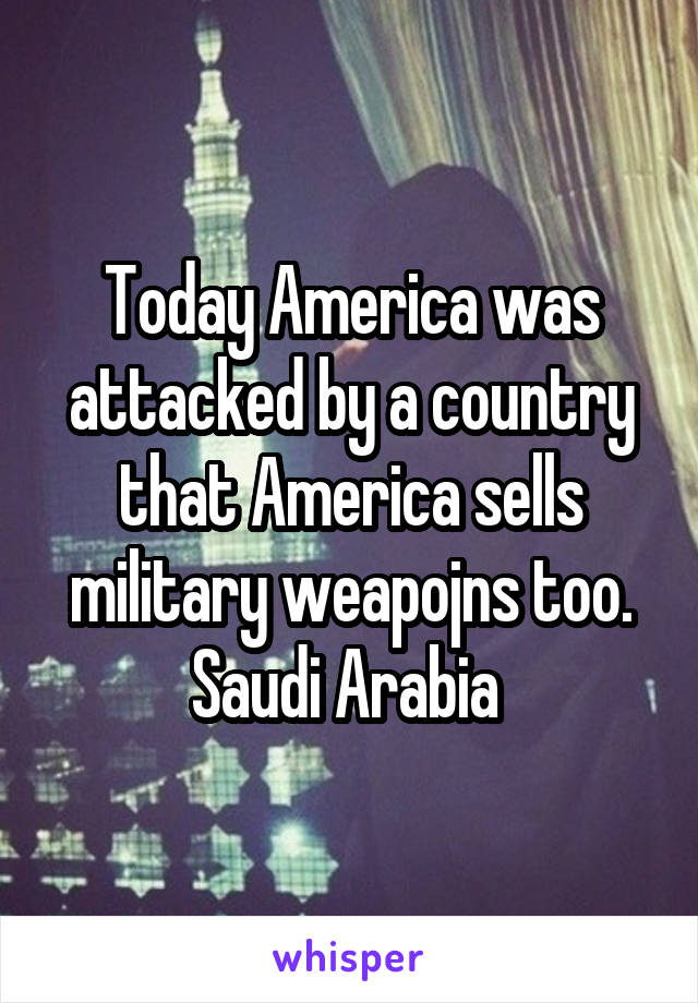 Today America was attacked by a country that America sells military weapojns too.
Saudi Arabia 