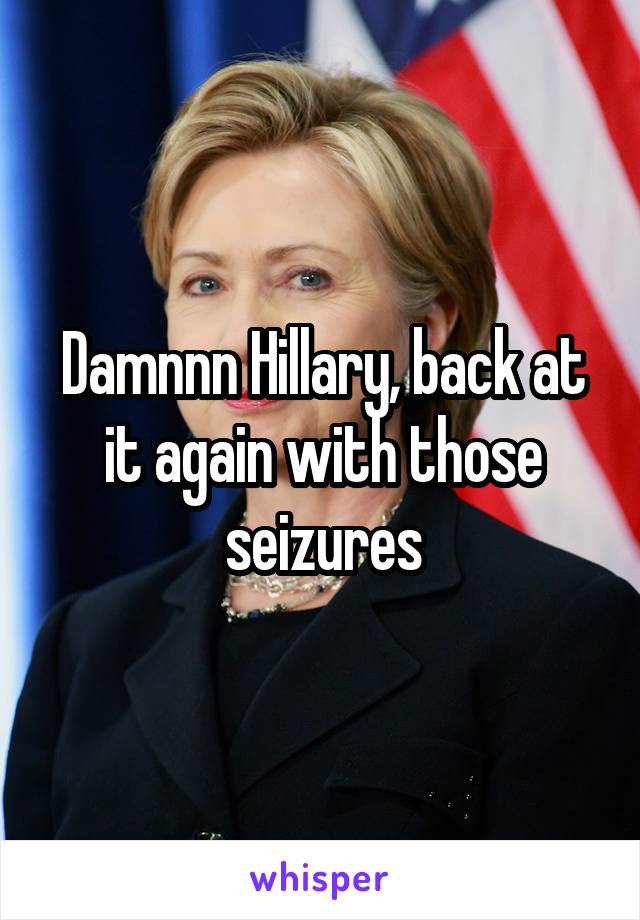 Damnnn Hillary, back at it again with those seizures