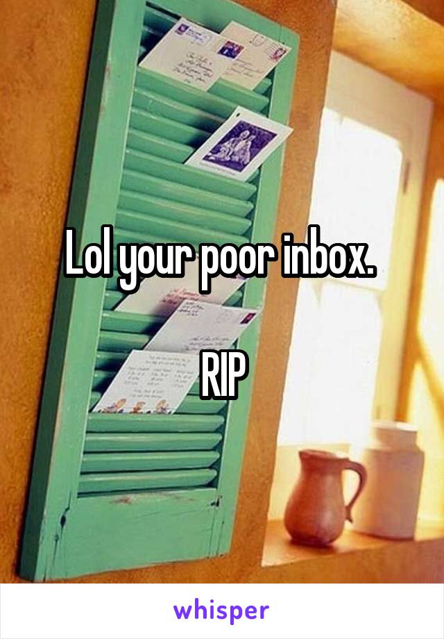Lol your poor inbox. 

RIP