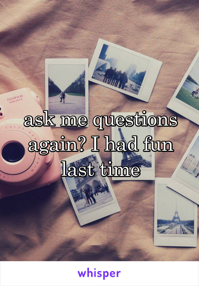 ask me questions again? I had fun last time