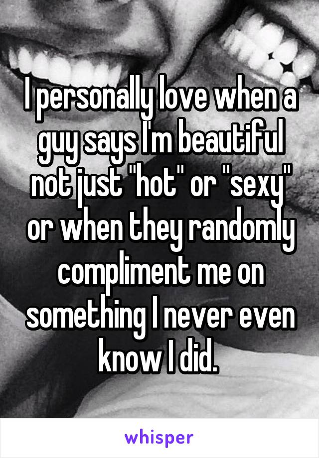 I personally love when a guy says I'm beautiful not just "hot" or "sexy" or when they randomly compliment me on something I never even know I did. 