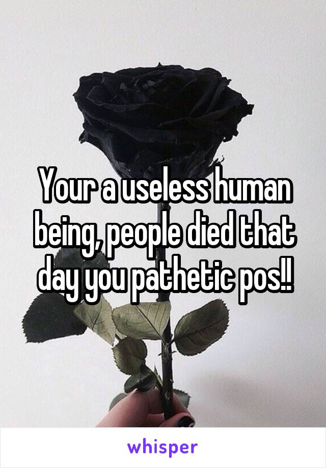 Your a useless human being, people died that day you pathetic pos!!