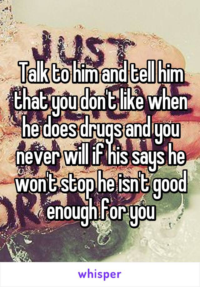 Talk to him and tell him that you don't like when he does drugs and you never will if his says he won't stop he isn't good enough for you