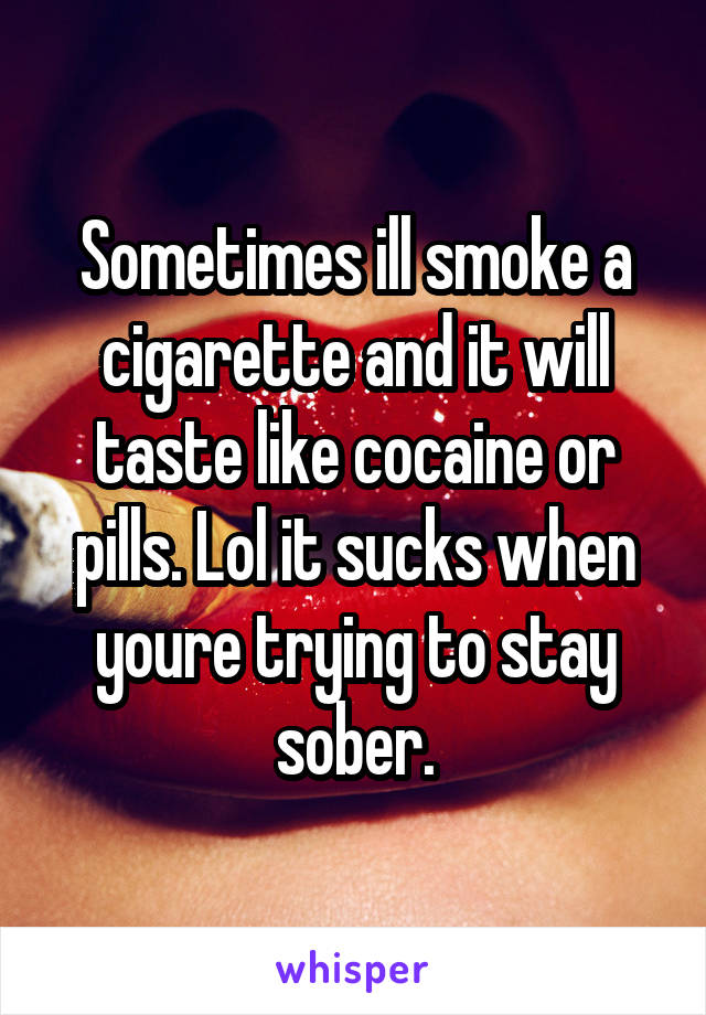 Sometimes ill smoke a cigarette and it will taste like cocaine or pills. Lol it sucks when youre trying to stay sober.