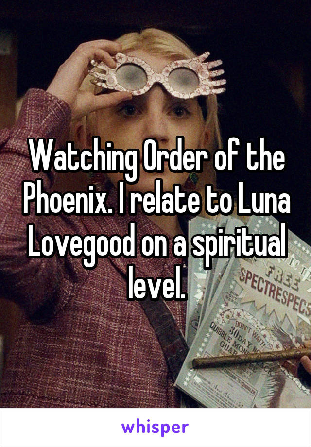 Watching Order of the Phoenix. I relate to Luna Lovegood on a spiritual level.