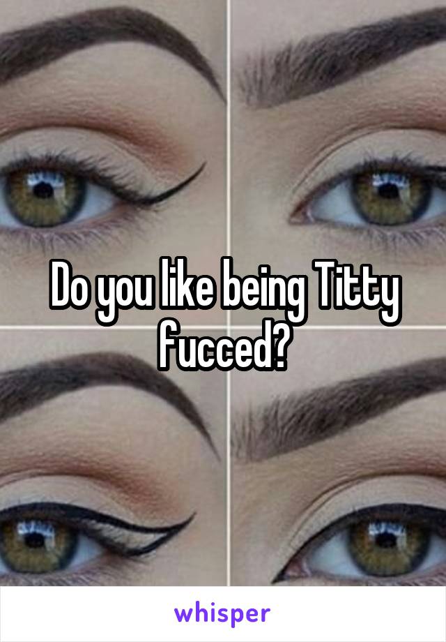 Do you like being Titty fucced?