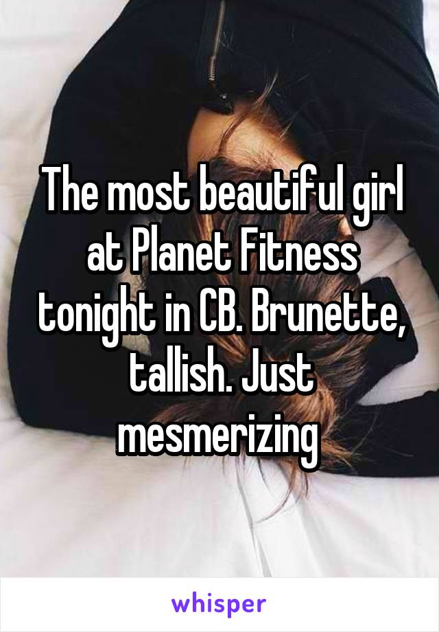 The most beautiful girl at Planet Fitness tonight in CB. Brunette, tallish. Just mesmerizing 